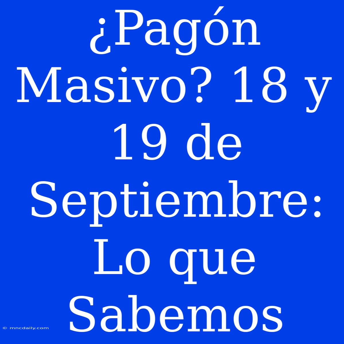 ¿Pagón Masivo? 18 Y 19 De Septiembre: Lo Que Sabemos