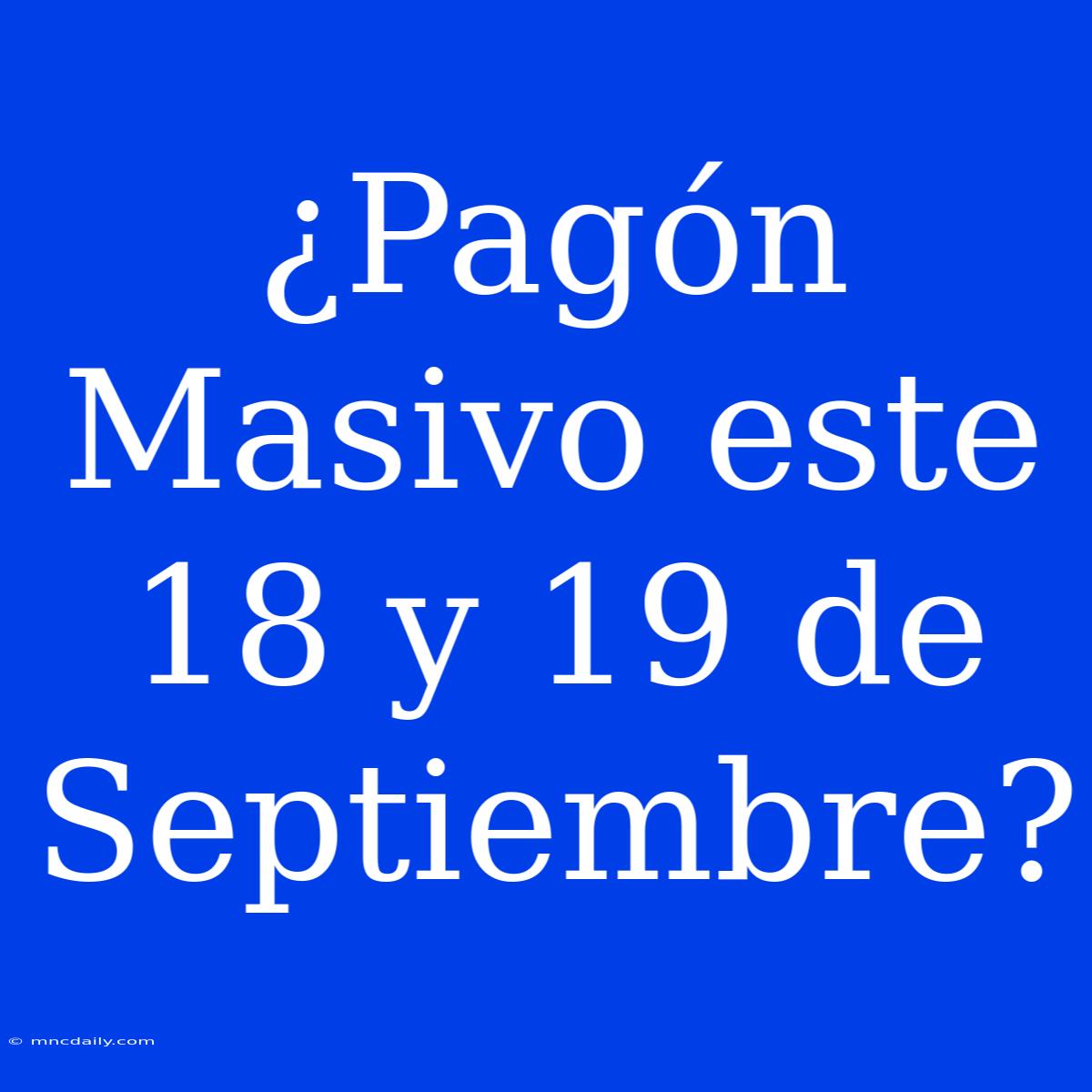 ¿Pagón Masivo Este 18 Y 19 De Septiembre? 