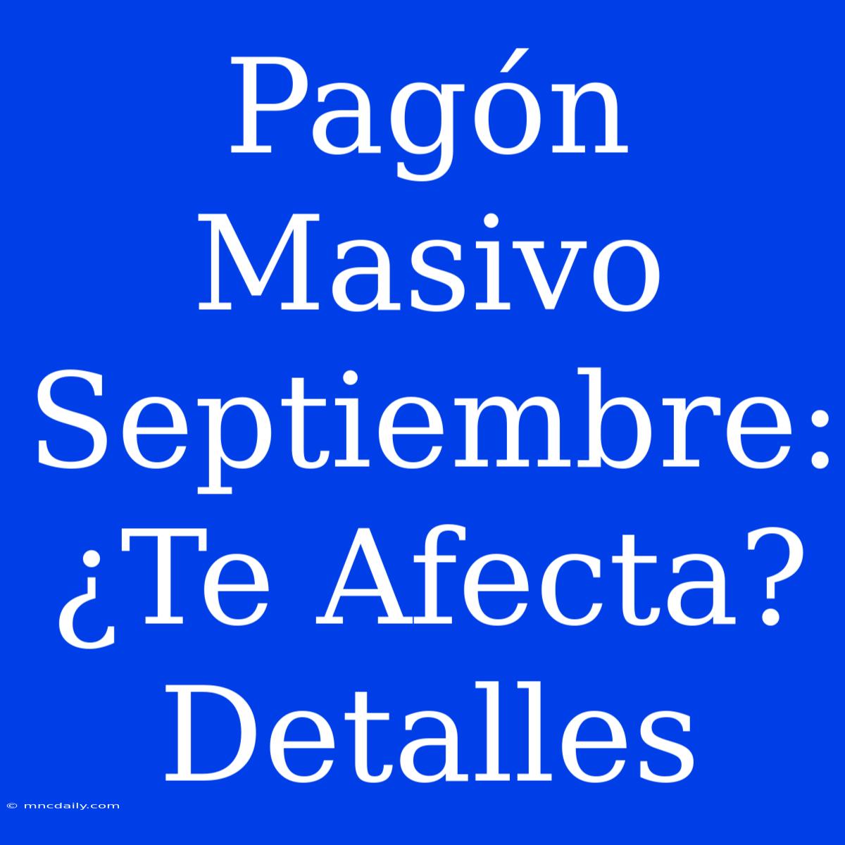 Pagón Masivo Septiembre: ¿Te Afecta? Detalles