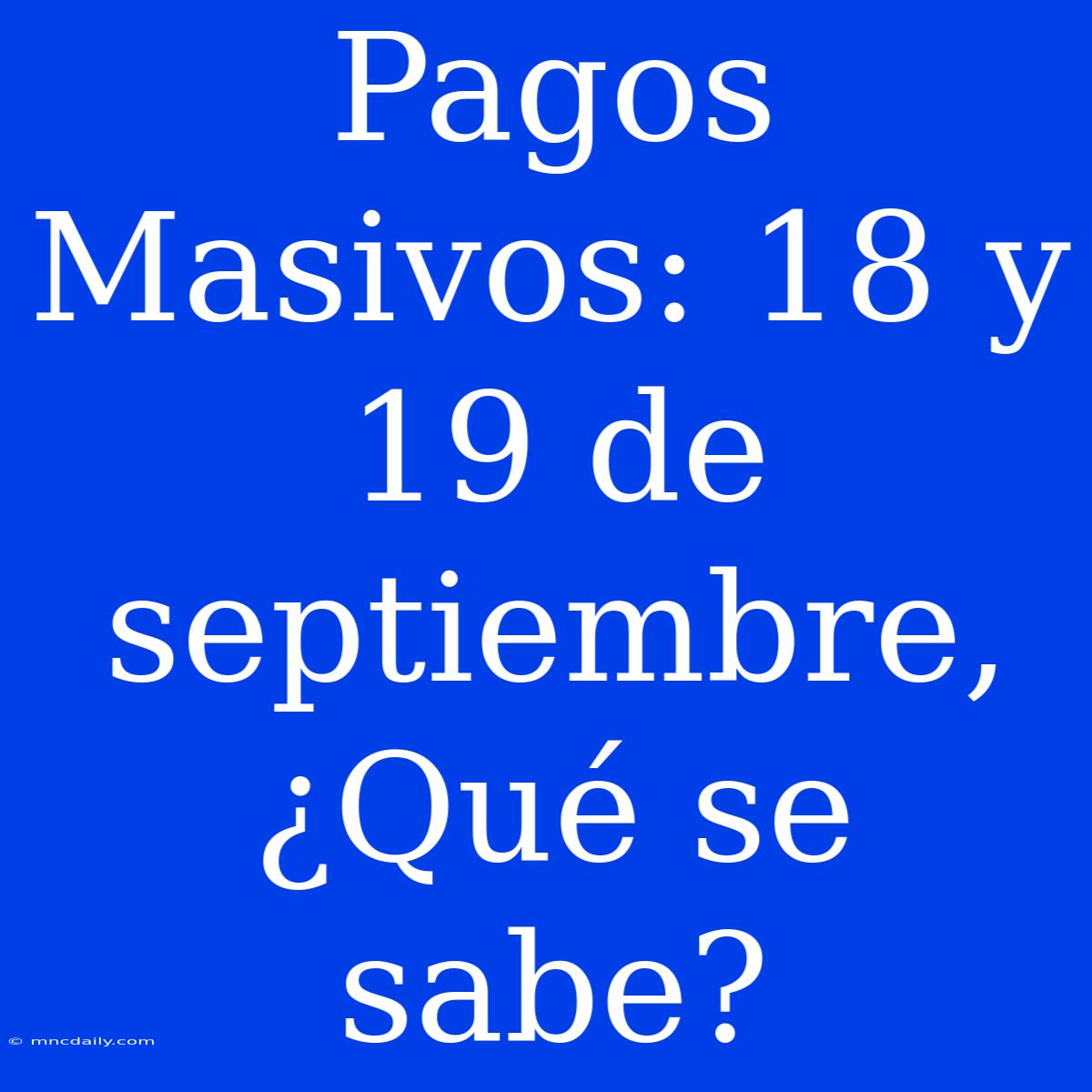 Pagos Masivos: 18 Y 19 De Septiembre, ¿Qué Se Sabe? 