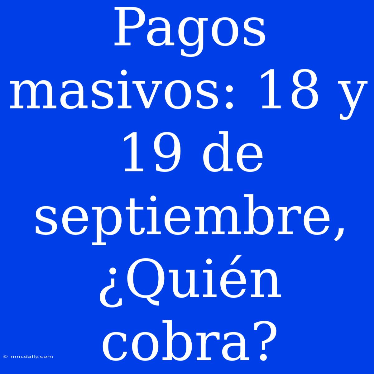 Pagos Masivos: 18 Y 19 De Septiembre, ¿Quién Cobra?