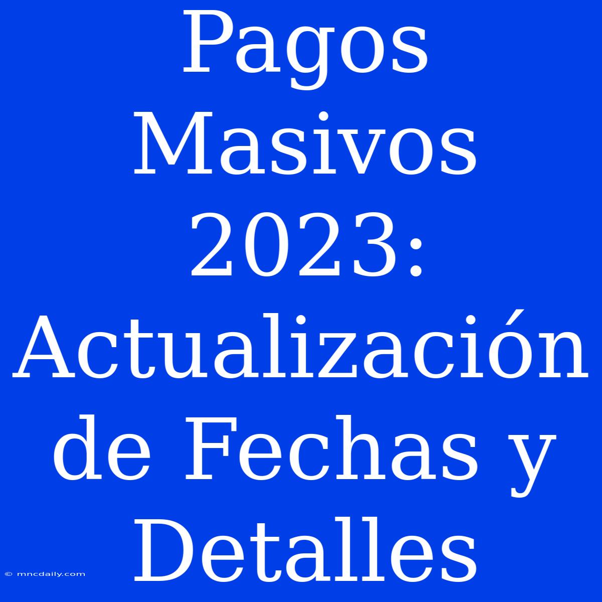 Pagos Masivos 2023: Actualización De Fechas Y Detalles