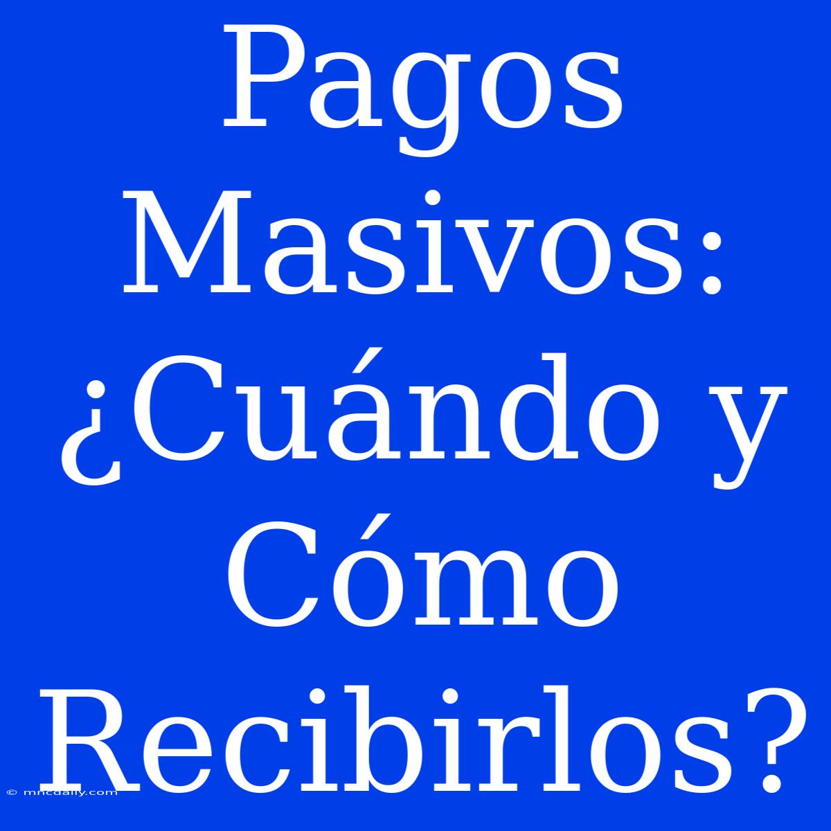 Pagos Masivos: ¿Cuándo Y Cómo Recibirlos?