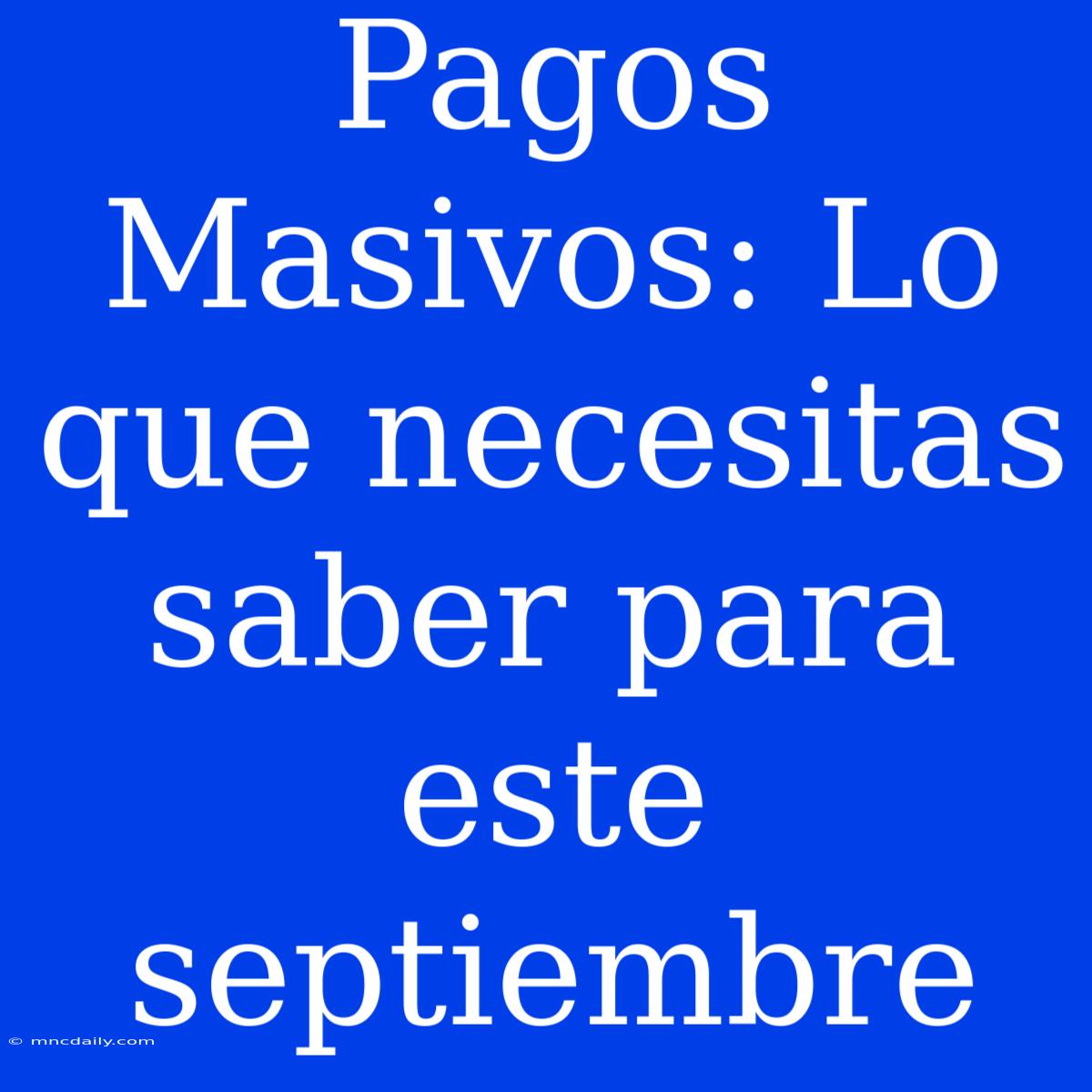 Pagos Masivos: Lo Que Necesitas Saber Para Este Septiembre