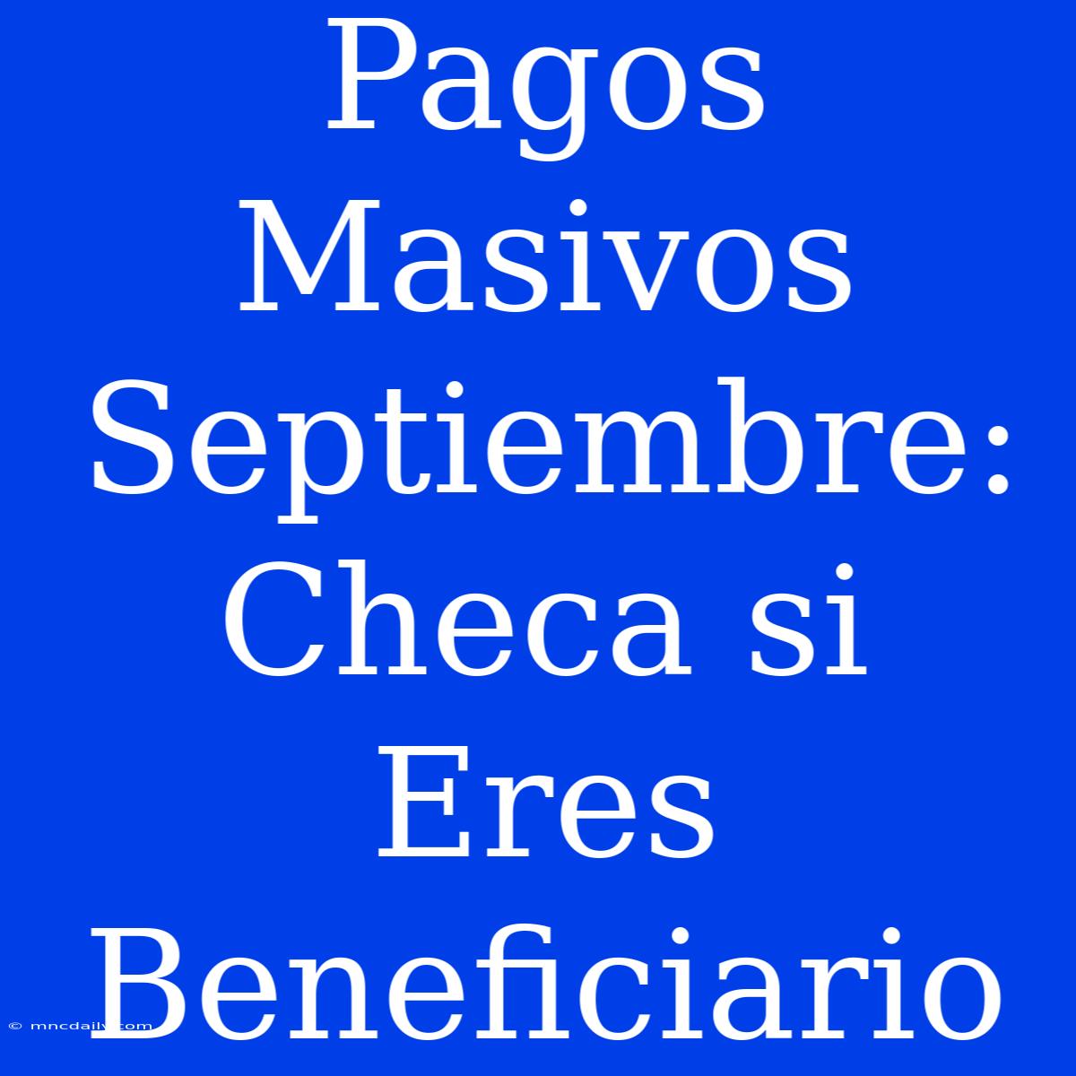 Pagos Masivos Septiembre: Checa Si Eres Beneficiario