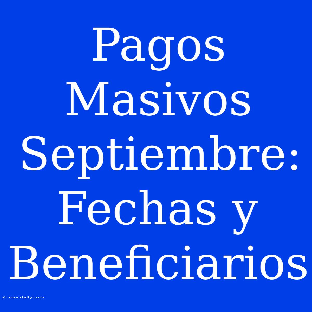 Pagos Masivos Septiembre: Fechas Y Beneficiarios