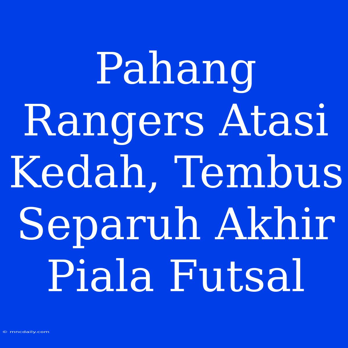 Pahang Rangers Atasi Kedah, Tembus Separuh Akhir Piala Futsal