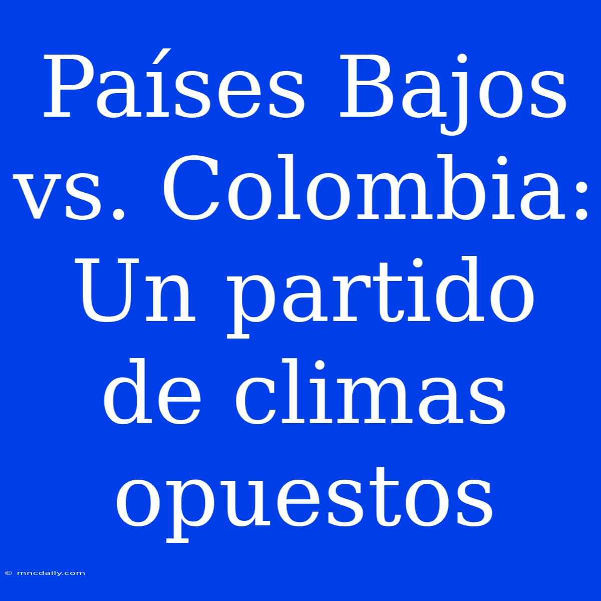 Países Bajos Vs. Colombia: Un Partido De Climas Opuestos 