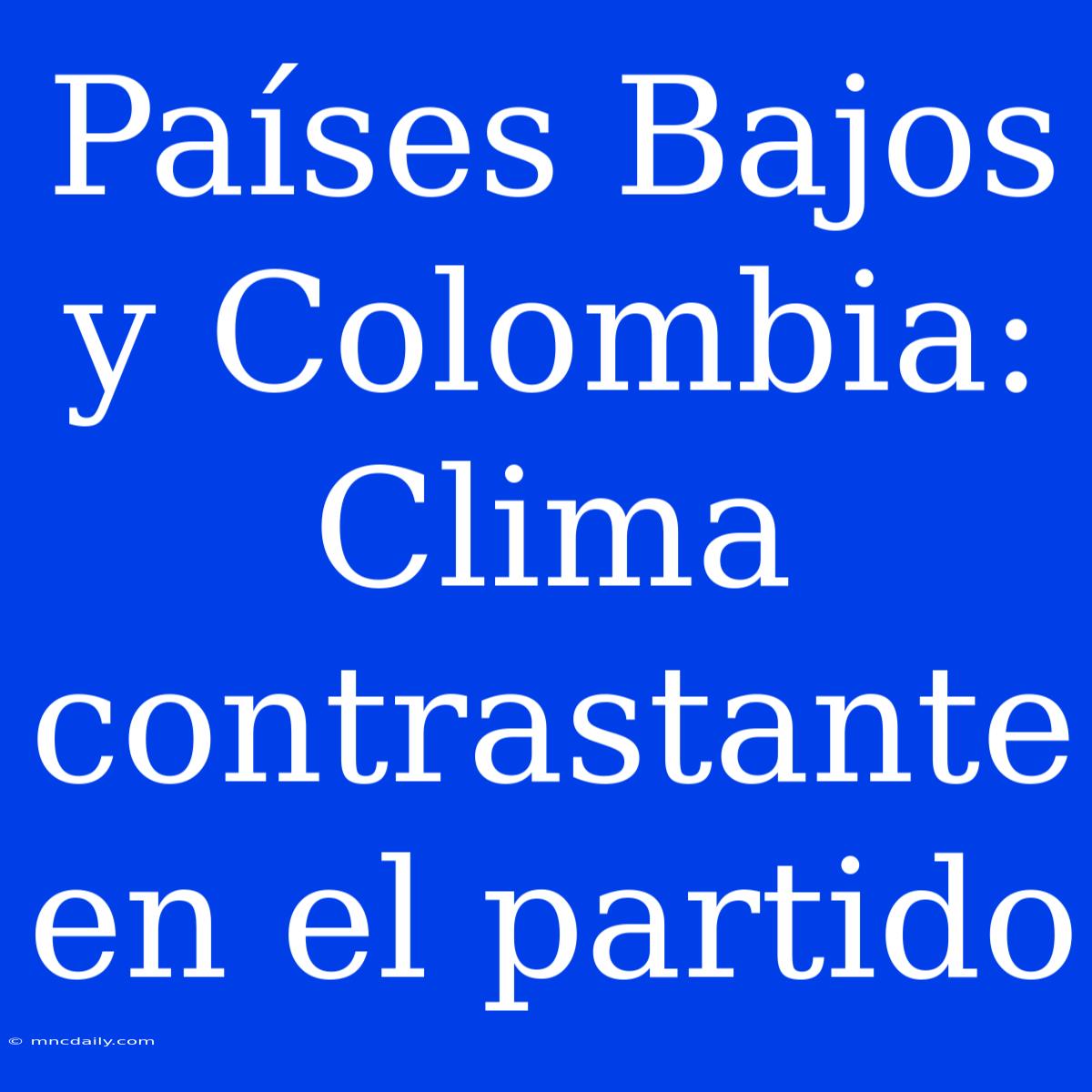 Países Bajos Y Colombia: Clima Contrastante En El Partido