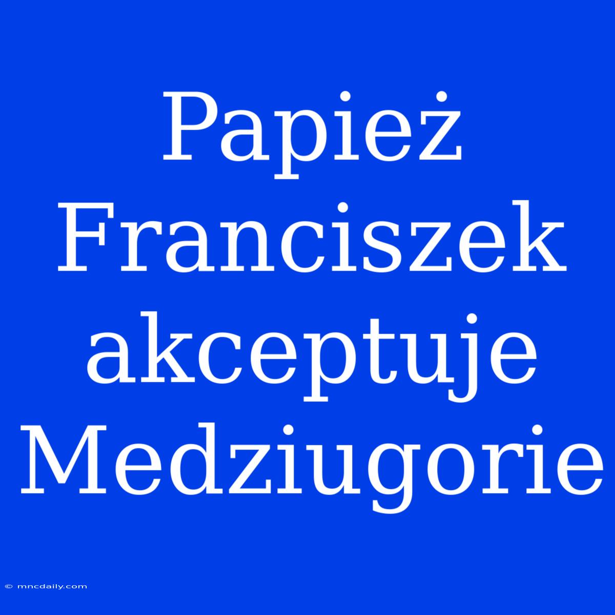 Papież Franciszek Akceptuje Medziugorie