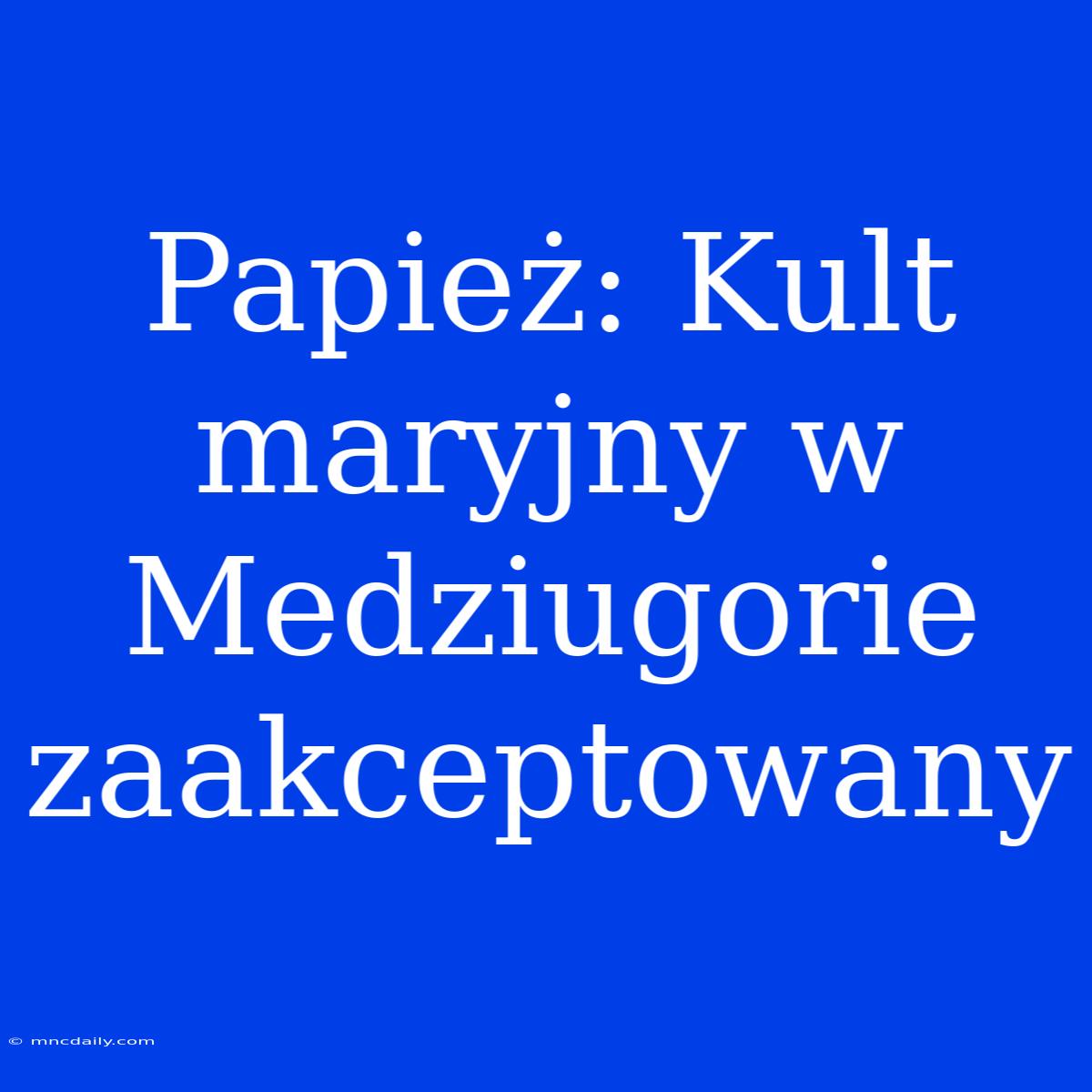 Papież: Kult Maryjny W Medziugorie Zaakceptowany