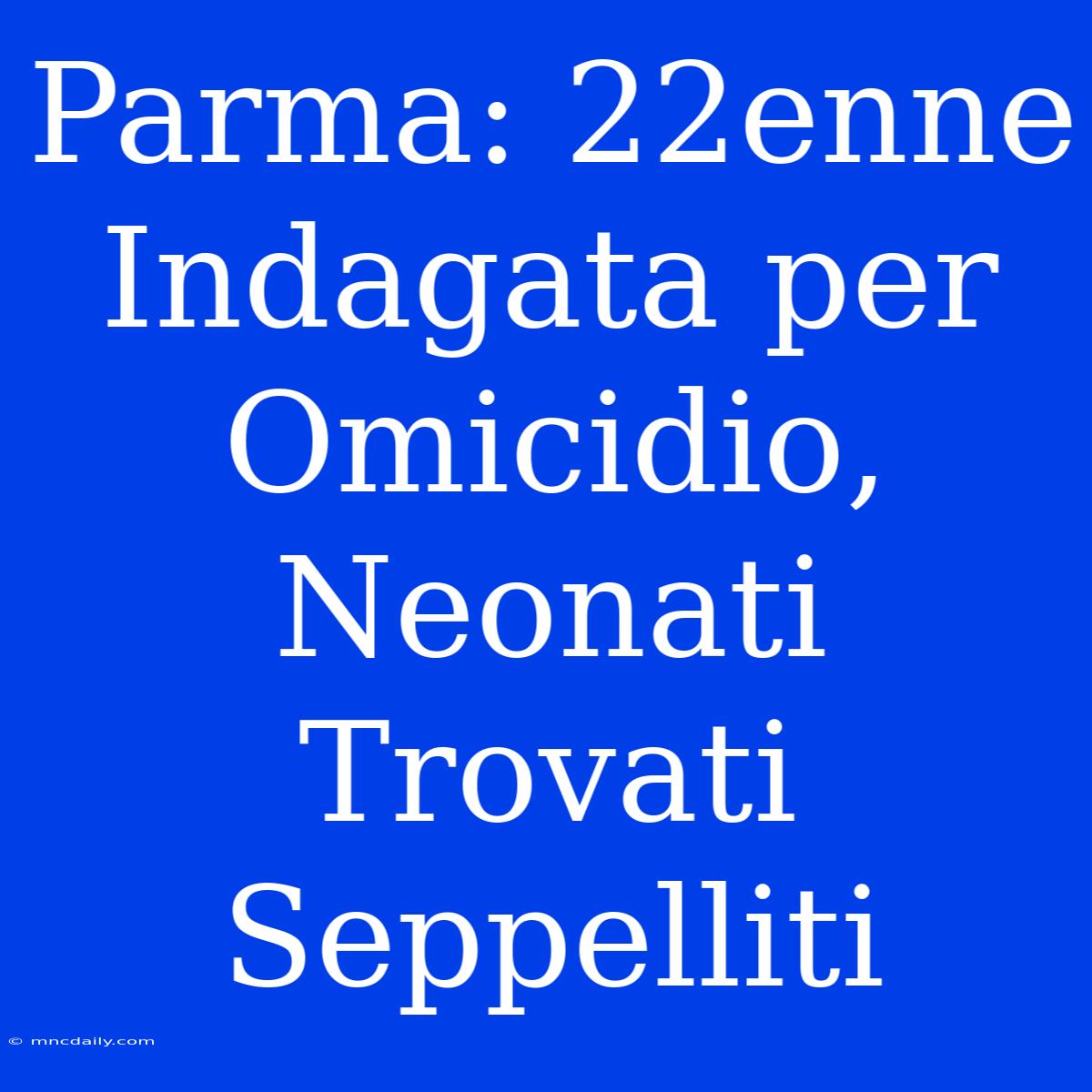 Parma: 22enne Indagata Per Omicidio, Neonati Trovati Seppelliti