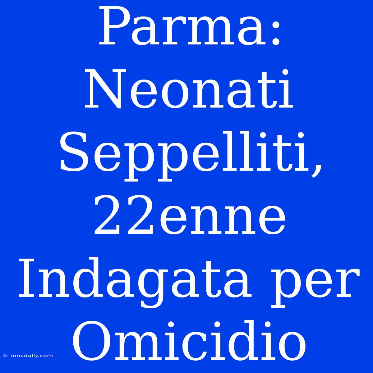 Parma: Neonati Seppelliti, 22enne Indagata Per Omicidio