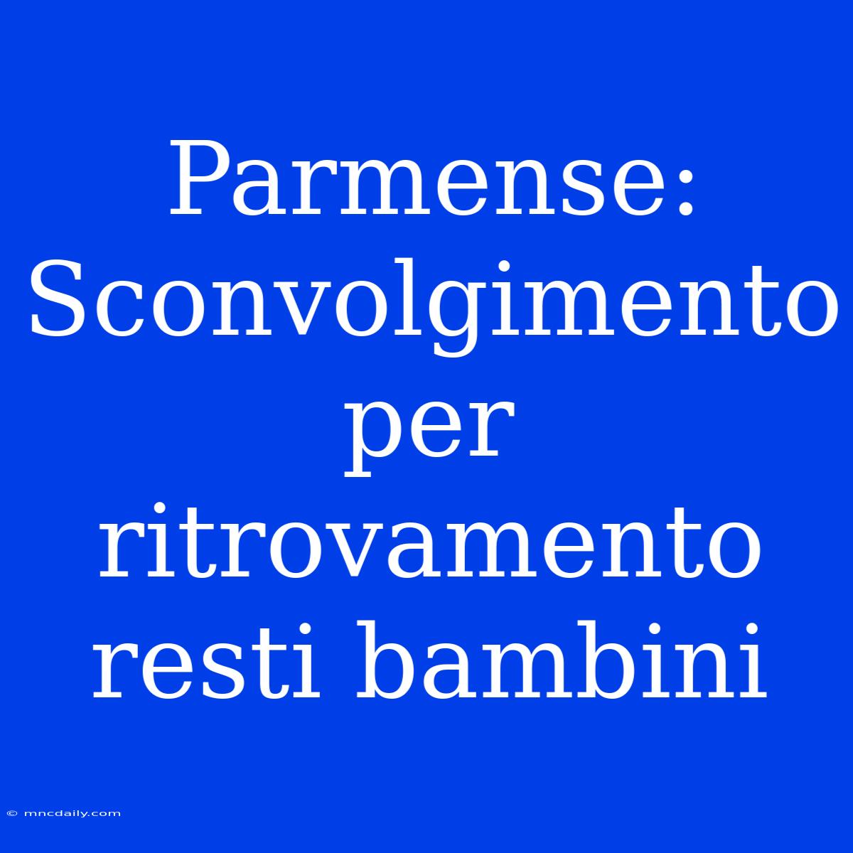 Parmense: Sconvolgimento Per Ritrovamento Resti Bambini