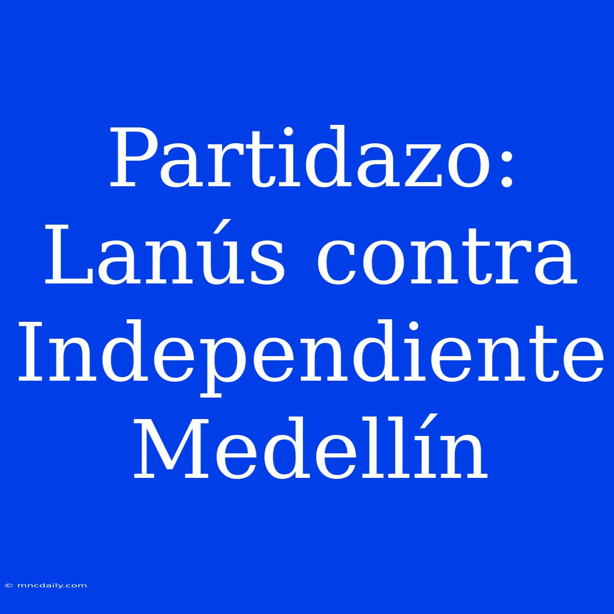 Partidazo: Lanús Contra Independiente Medellín