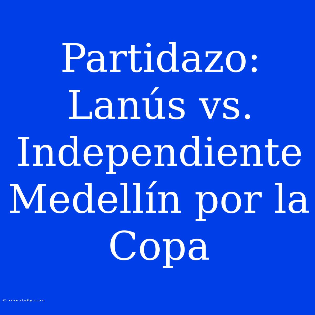 Partidazo: Lanús Vs. Independiente Medellín Por La Copa