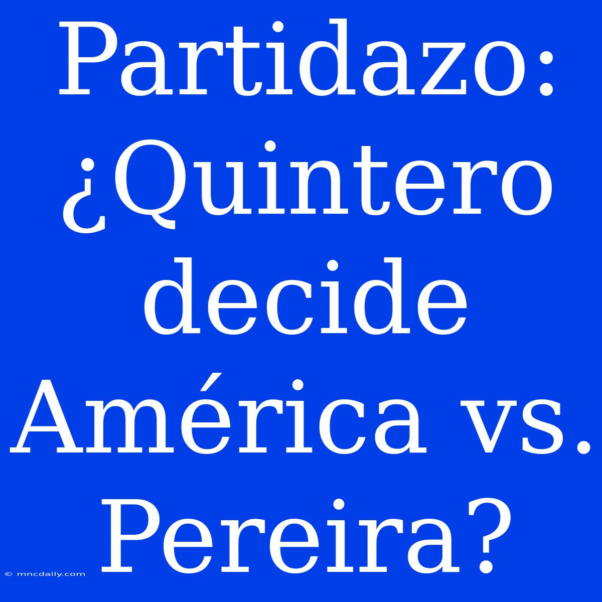 Partidazo: ¿Quintero Decide América Vs. Pereira?