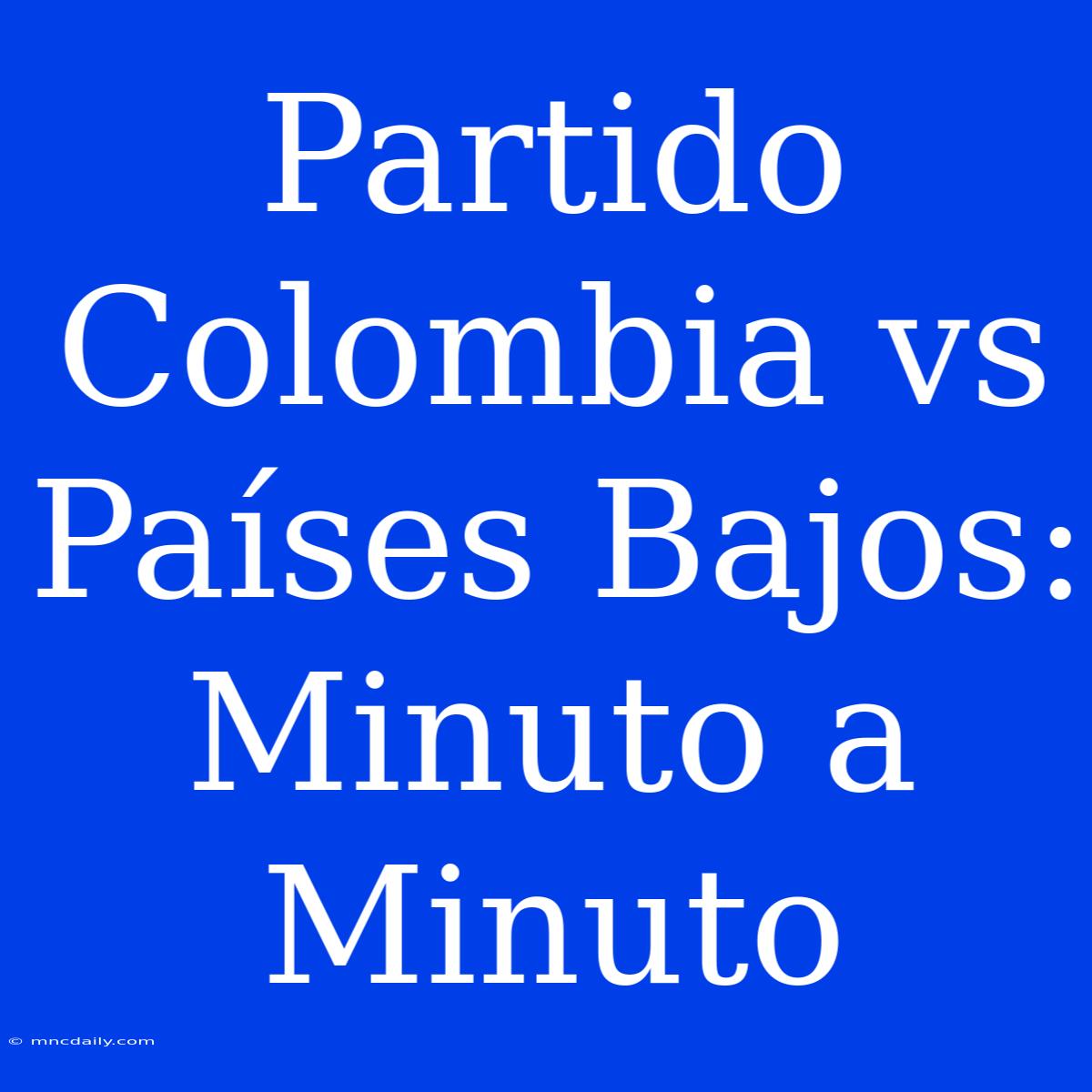 Partido Colombia Vs Países Bajos: Minuto A Minuto