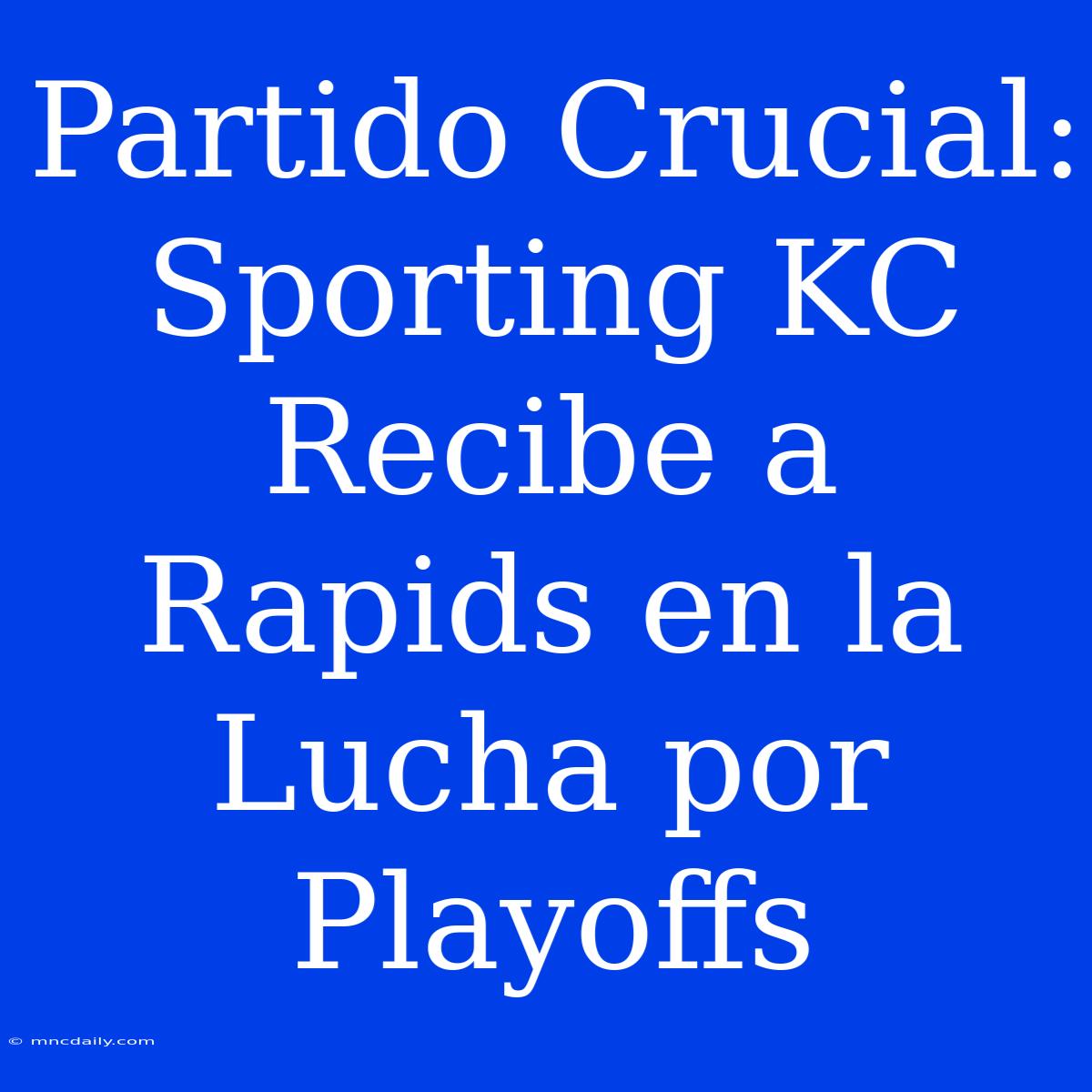 Partido Crucial: Sporting KC Recibe A Rapids En La Lucha Por Playoffs