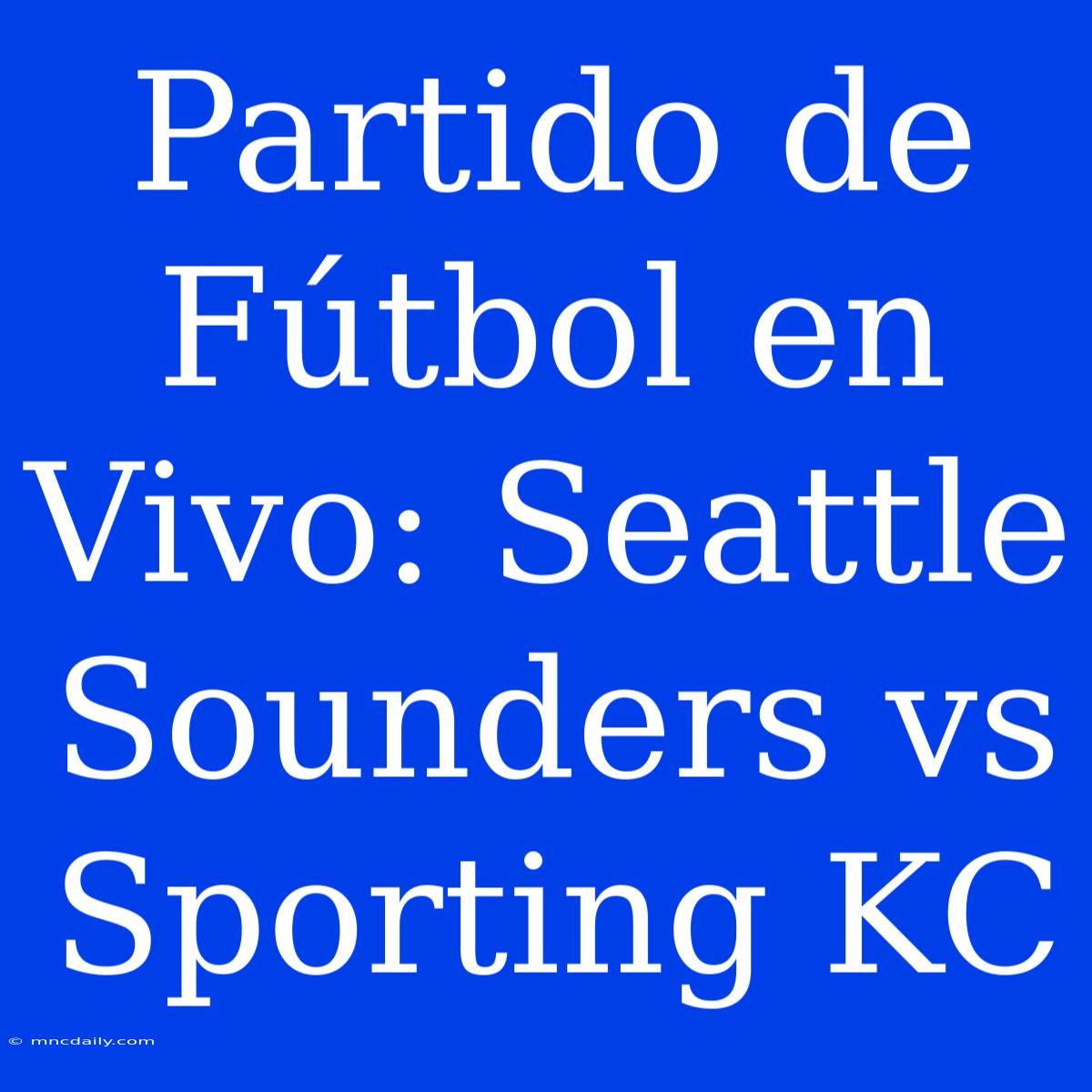 Partido De Fútbol En Vivo: Seattle Sounders Vs Sporting KC