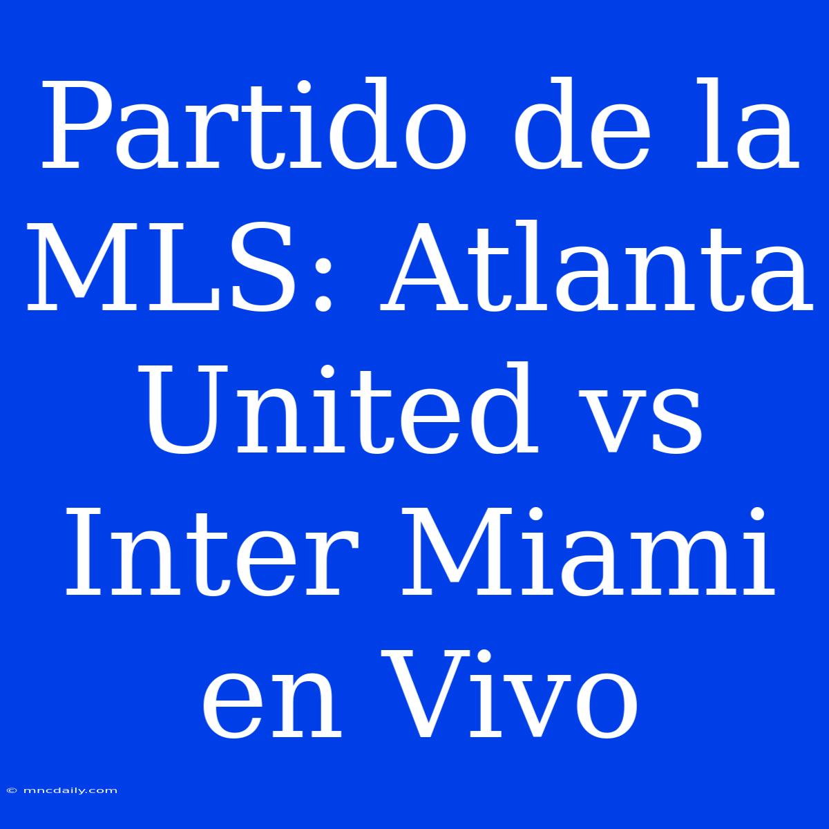 Partido De La MLS: Atlanta United Vs Inter Miami En Vivo