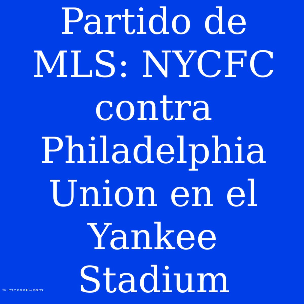 Partido De MLS: NYCFC Contra Philadelphia Union En El Yankee Stadium