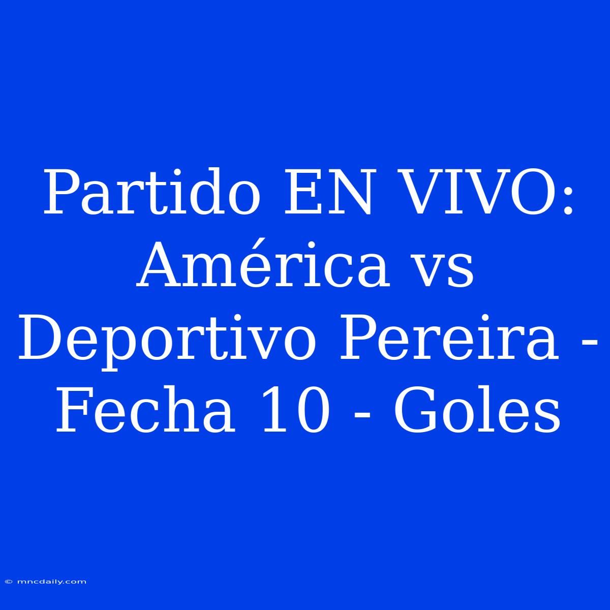 Partido EN VIVO: América Vs Deportivo Pereira - Fecha 10 - Goles