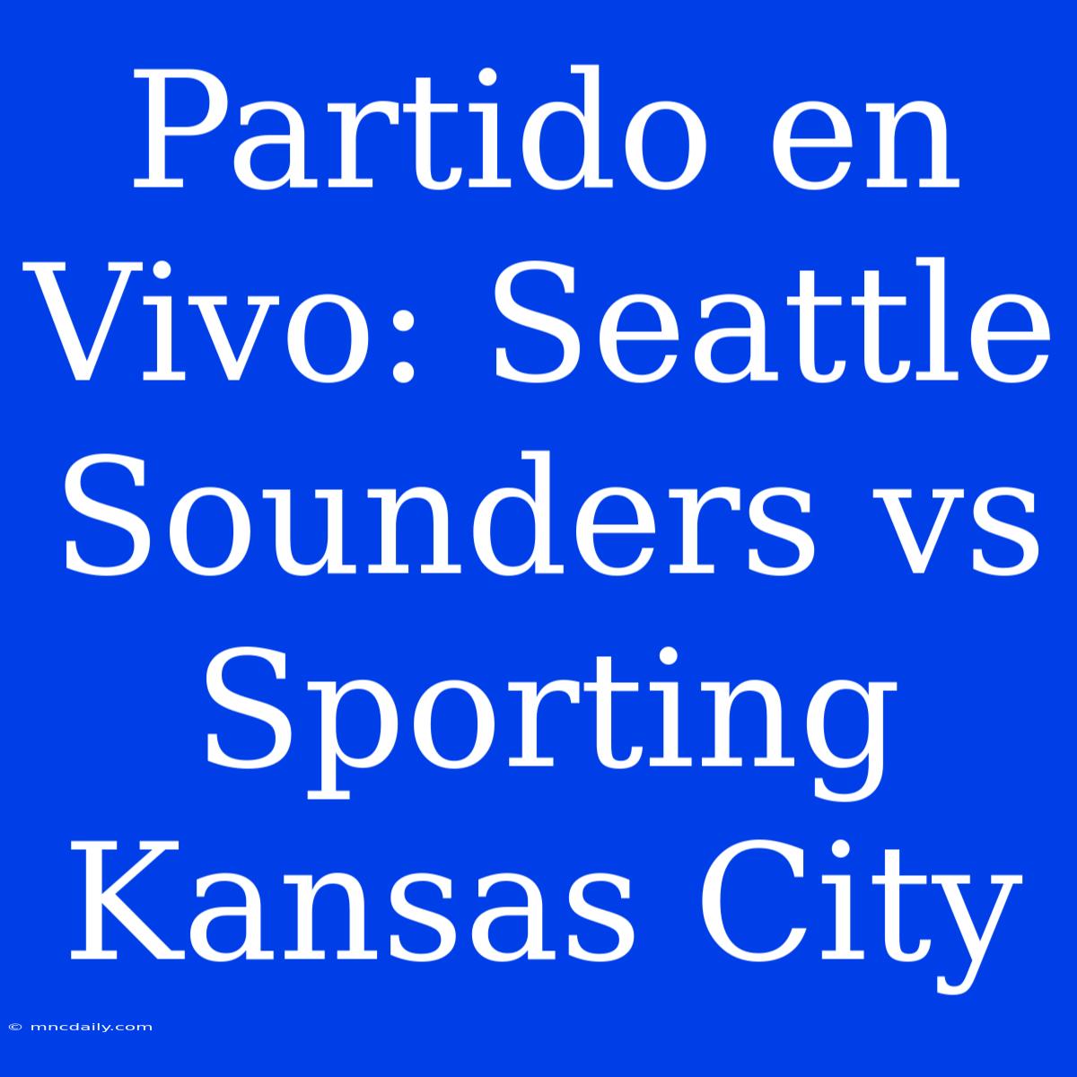 Partido En Vivo: Seattle Sounders Vs Sporting Kansas City 