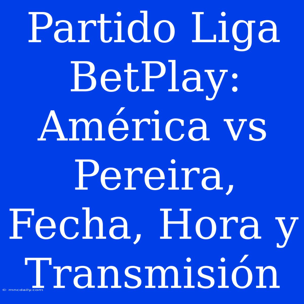 Partido Liga BetPlay: América Vs Pereira, Fecha, Hora Y Transmisión