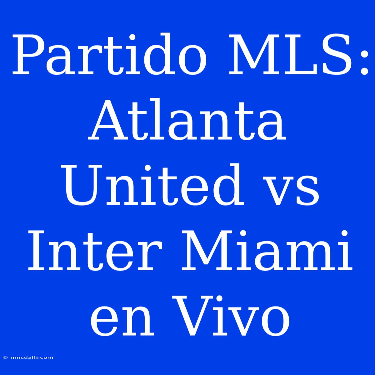 Partido MLS: Atlanta United Vs Inter Miami En Vivo