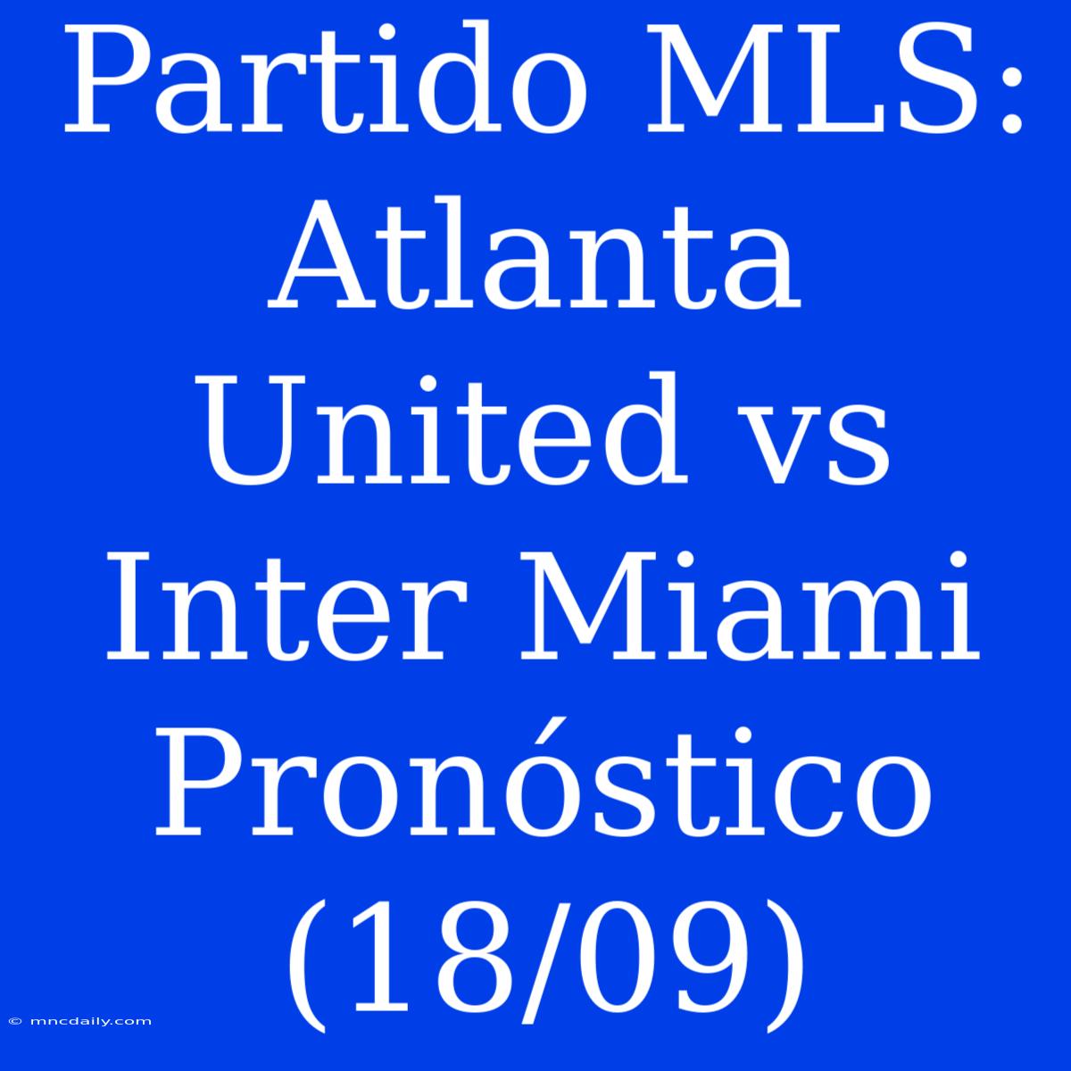 Partido MLS: Atlanta United Vs Inter Miami Pronóstico (18/09)