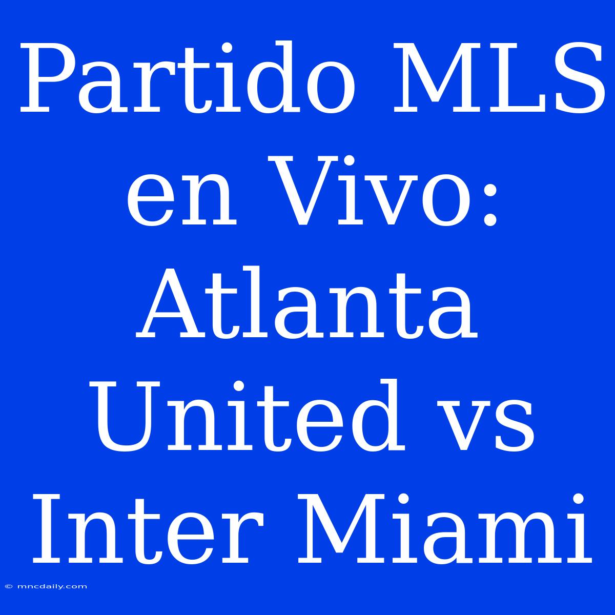 Partido MLS En Vivo: Atlanta United Vs Inter Miami