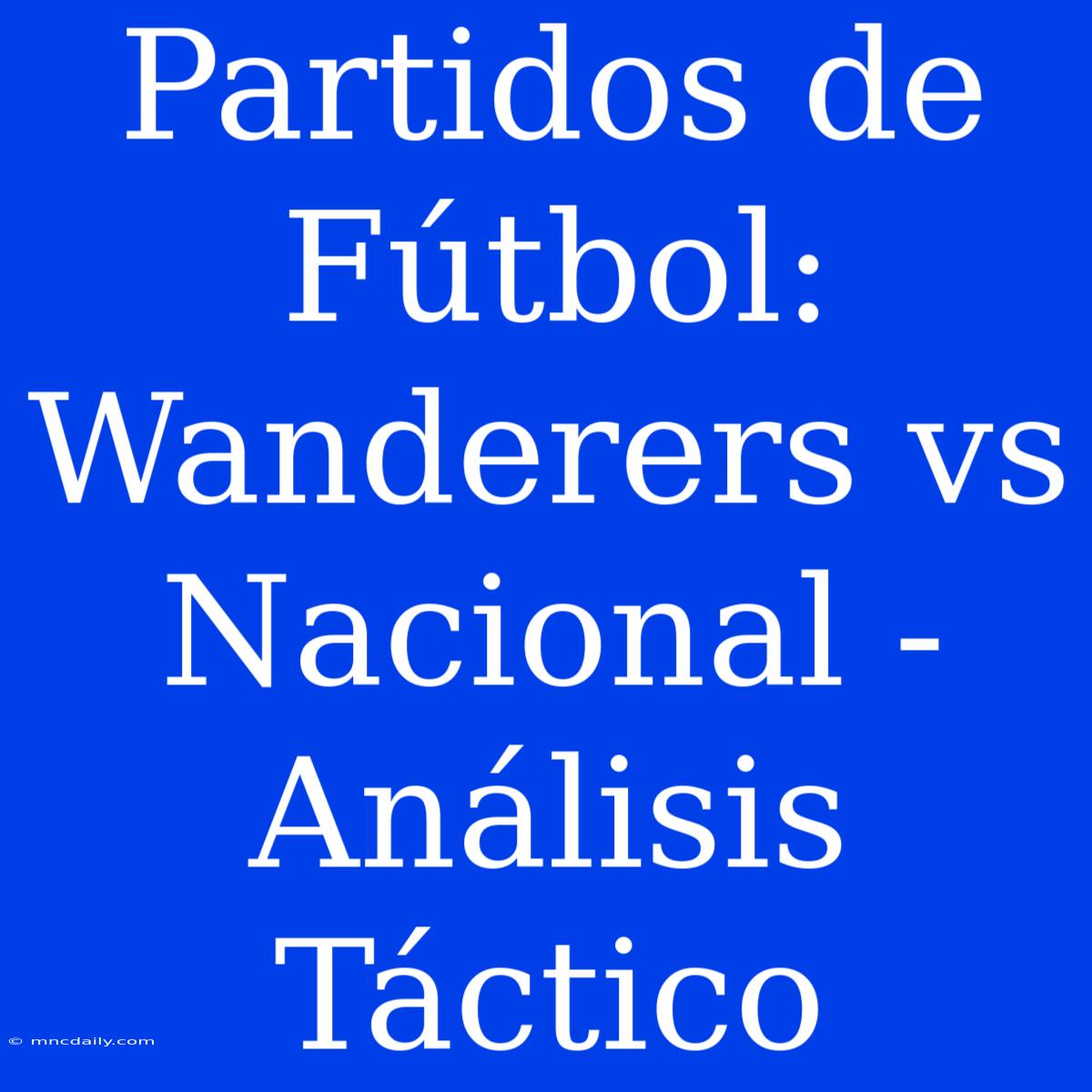 Partidos De Fútbol: Wanderers Vs Nacional - Análisis Táctico