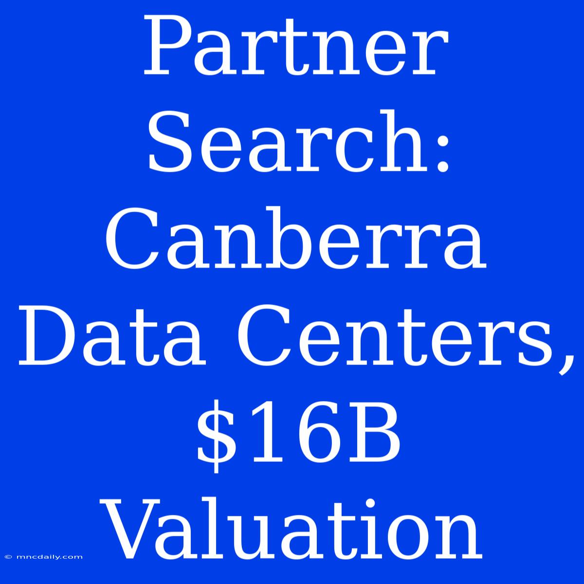 Partner Search: Canberra Data Centers, $16B Valuation