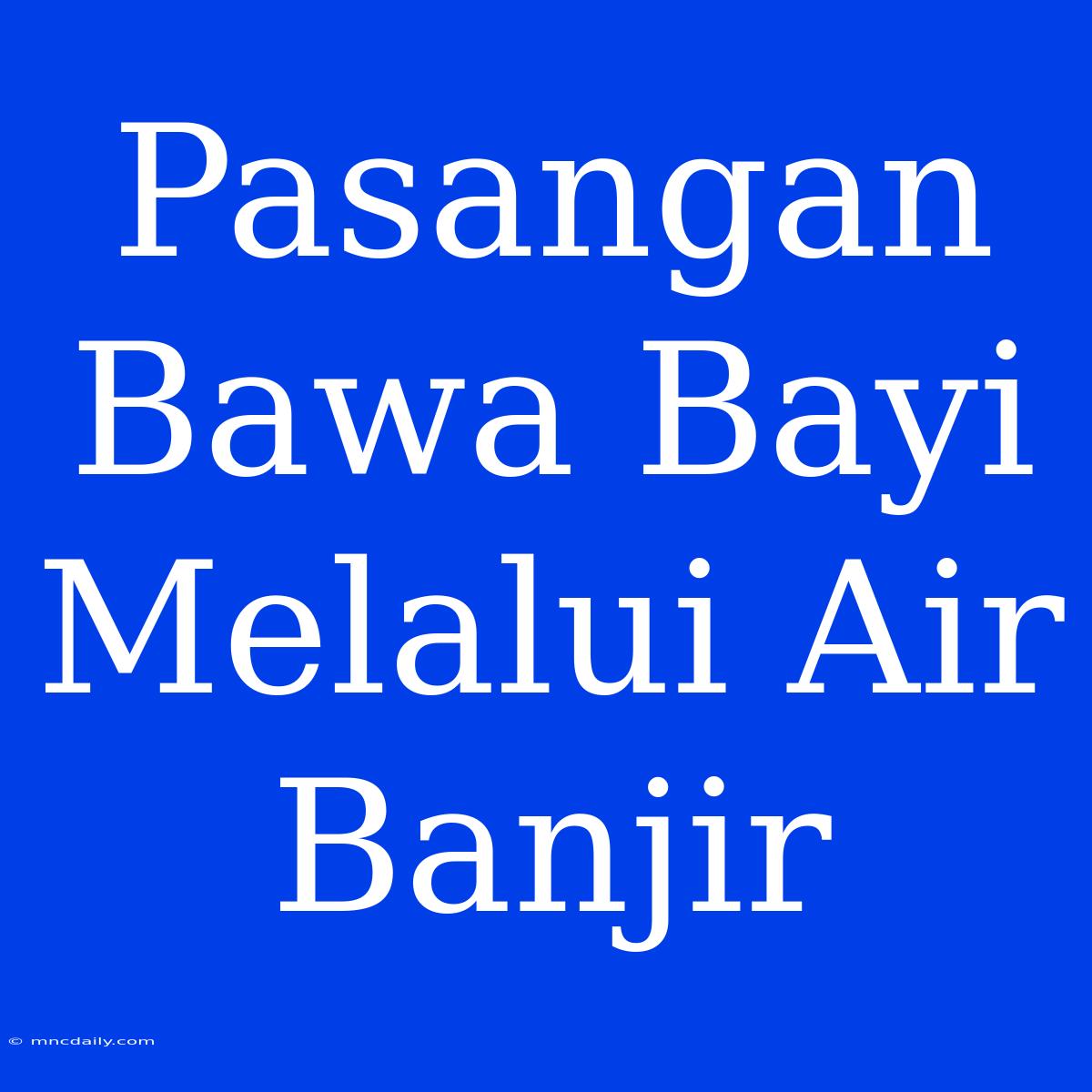 Pasangan Bawa Bayi Melalui Air Banjir