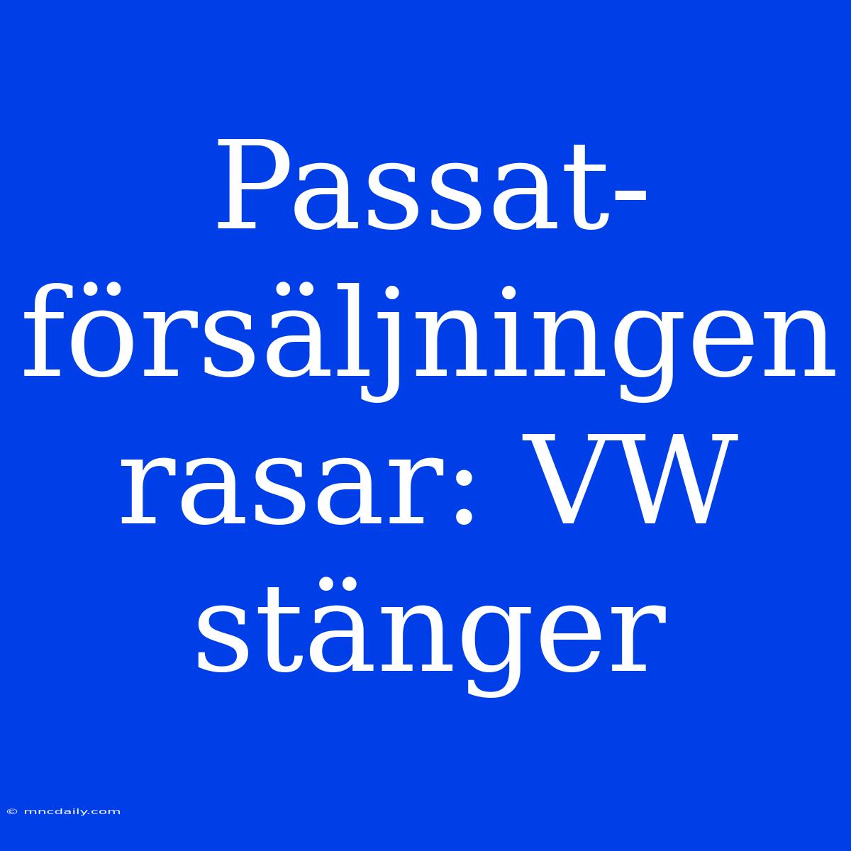 Passat-försäljningen Rasar: VW Stänger