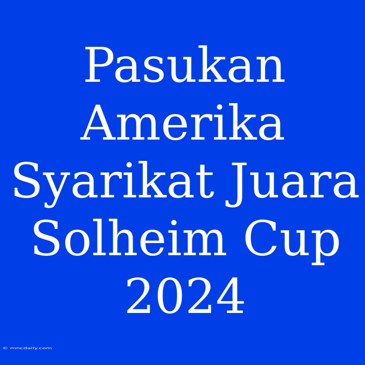 Pasukan Amerika Syarikat Juara Solheim Cup 2024