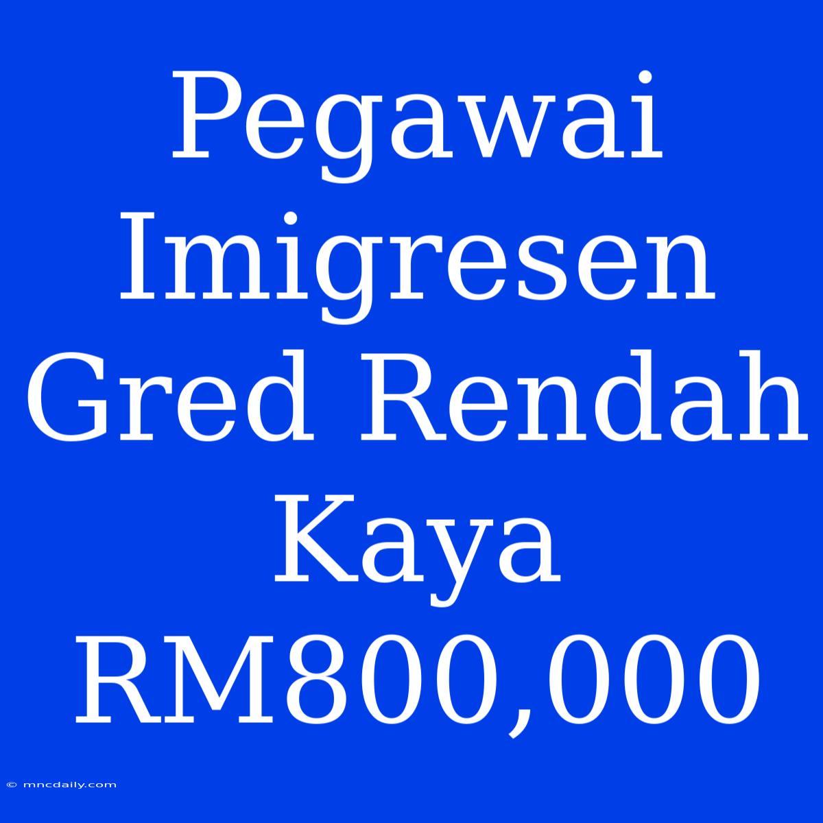 Pegawai Imigresen Gred Rendah Kaya RM800,000