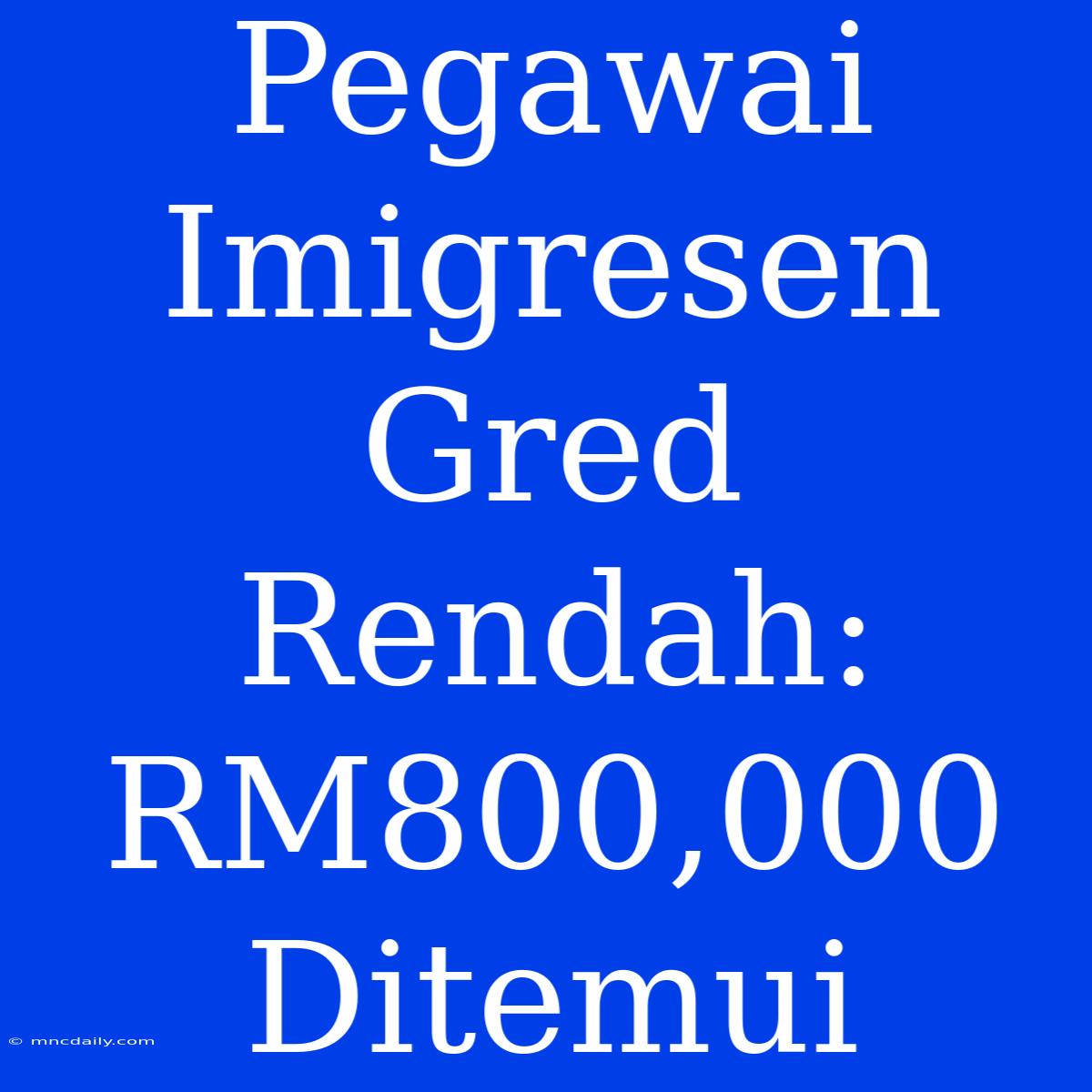 Pegawai Imigresen Gred Rendah: RM800,000 Ditemui 