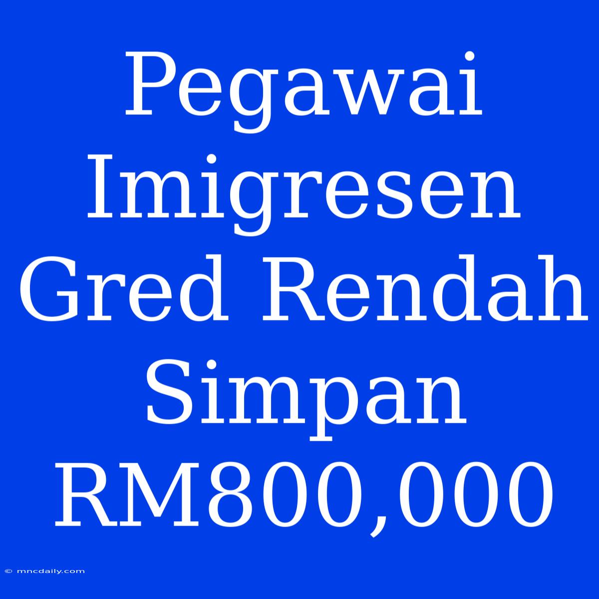 Pegawai Imigresen Gred Rendah Simpan RM800,000