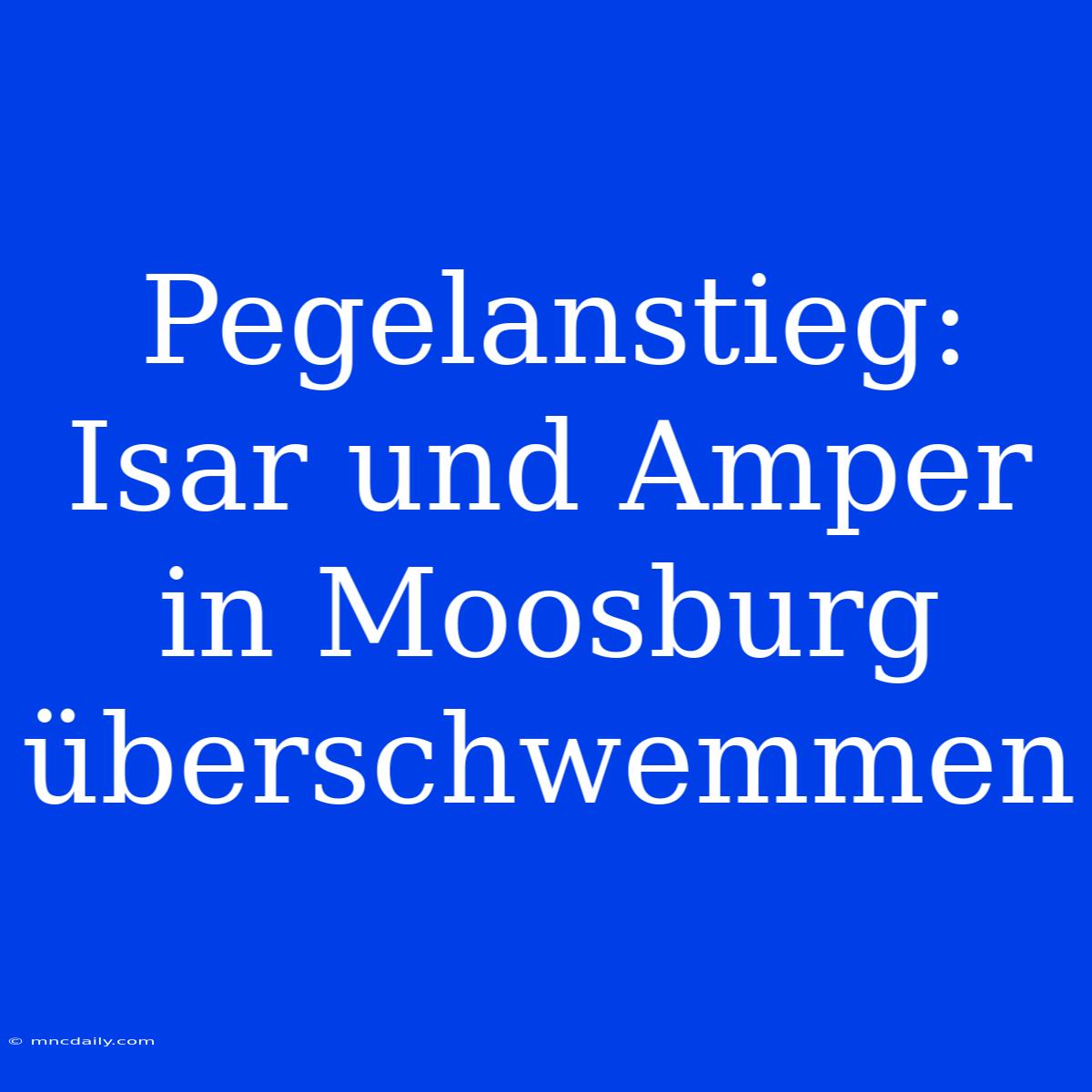 Pegelanstieg: Isar Und Amper In Moosburg Überschwemmen