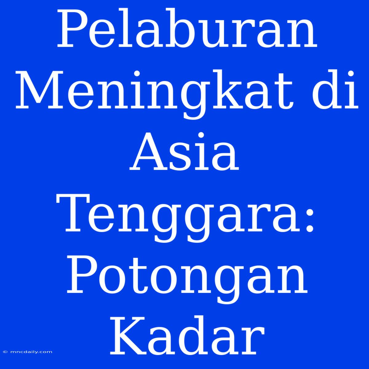 Pelaburan Meningkat Di Asia Tenggara: Potongan Kadar