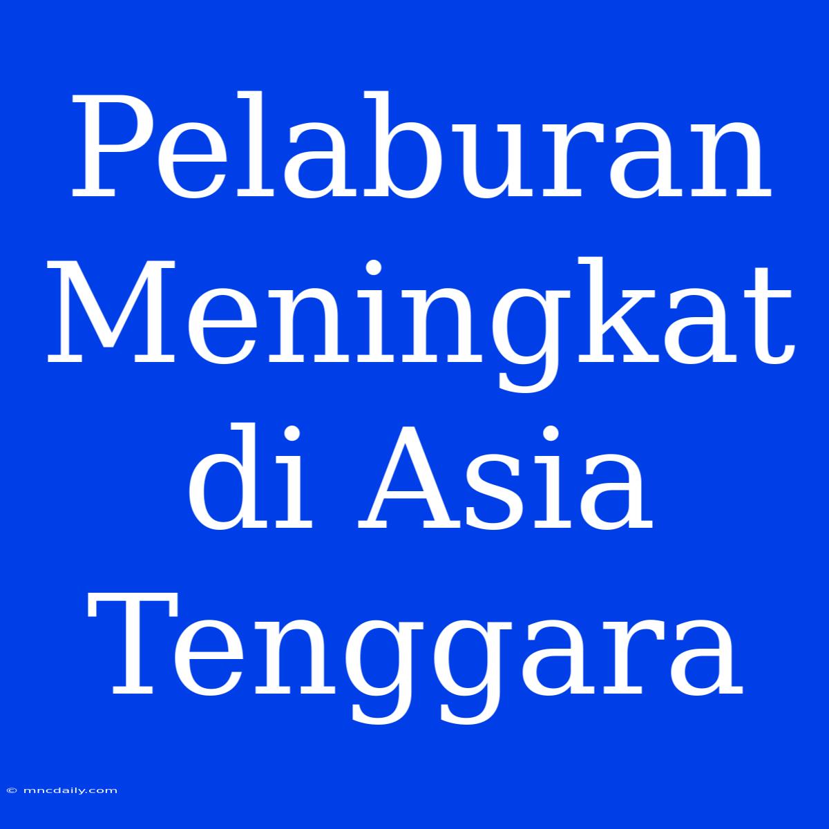 Pelaburan Meningkat Di Asia Tenggara