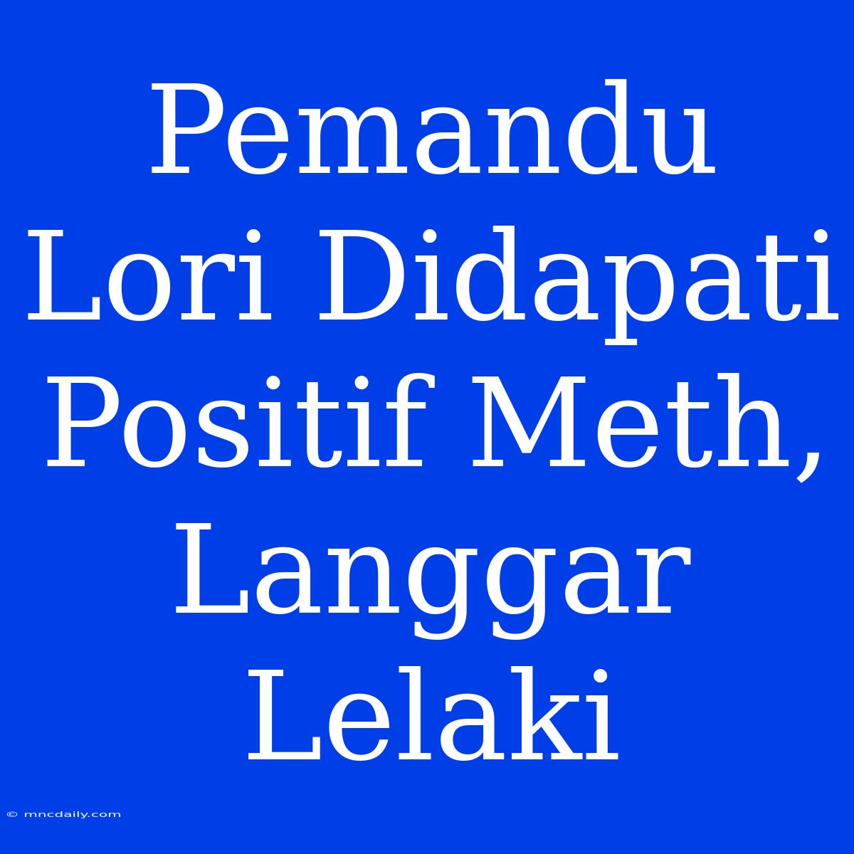 Pemandu Lori Didapati Positif Meth, Langgar Lelaki