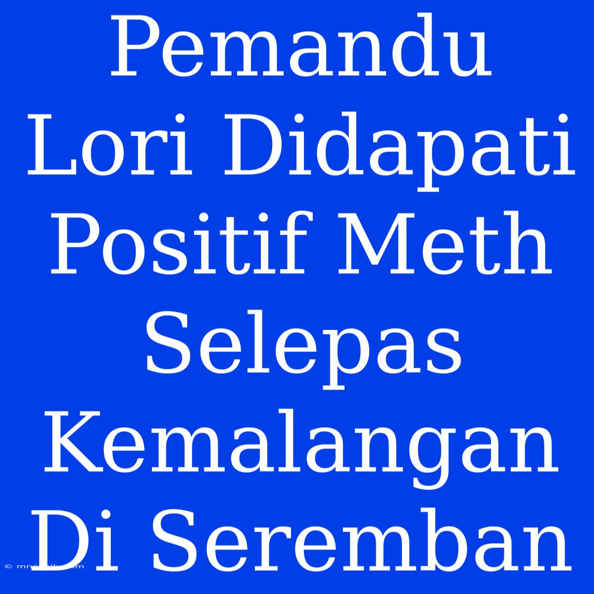 Pemandu Lori Didapati Positif Meth Selepas Kemalangan Di Seremban