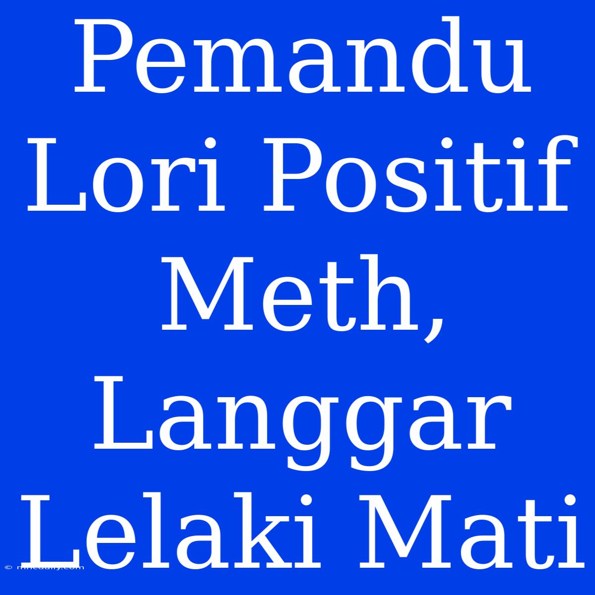 Pemandu Lori Positif Meth, Langgar Lelaki Mati