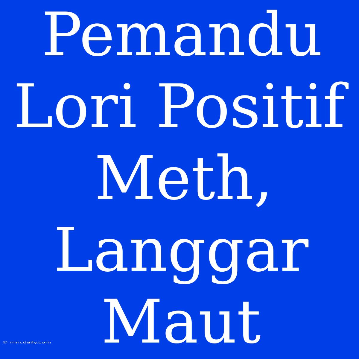 Pemandu Lori Positif Meth, Langgar Maut