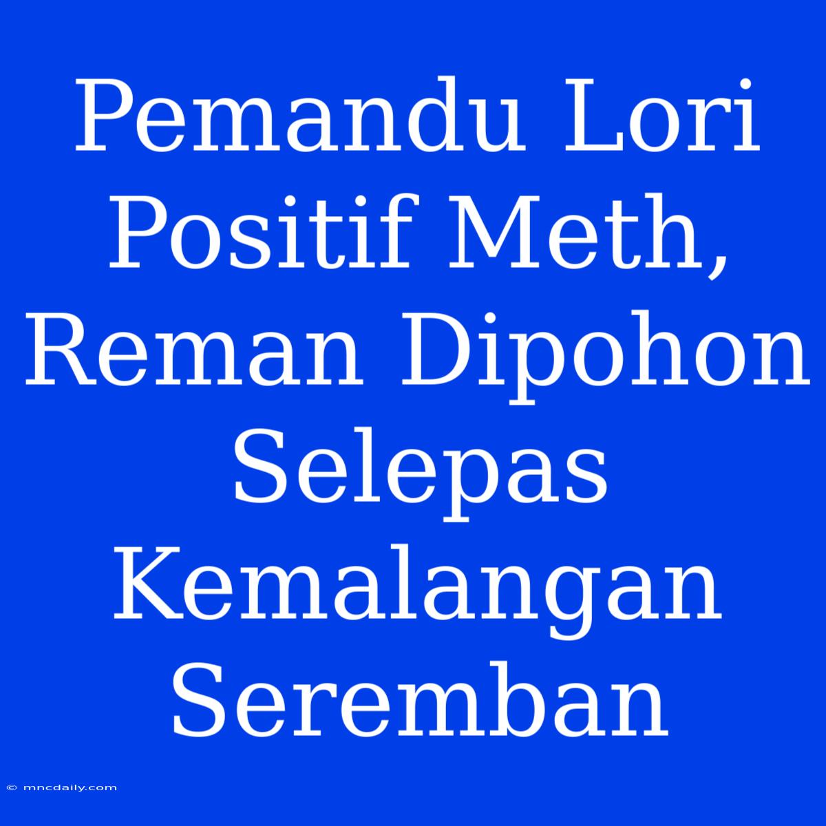 Pemandu Lori Positif Meth, Reman Dipohon Selepas Kemalangan Seremban