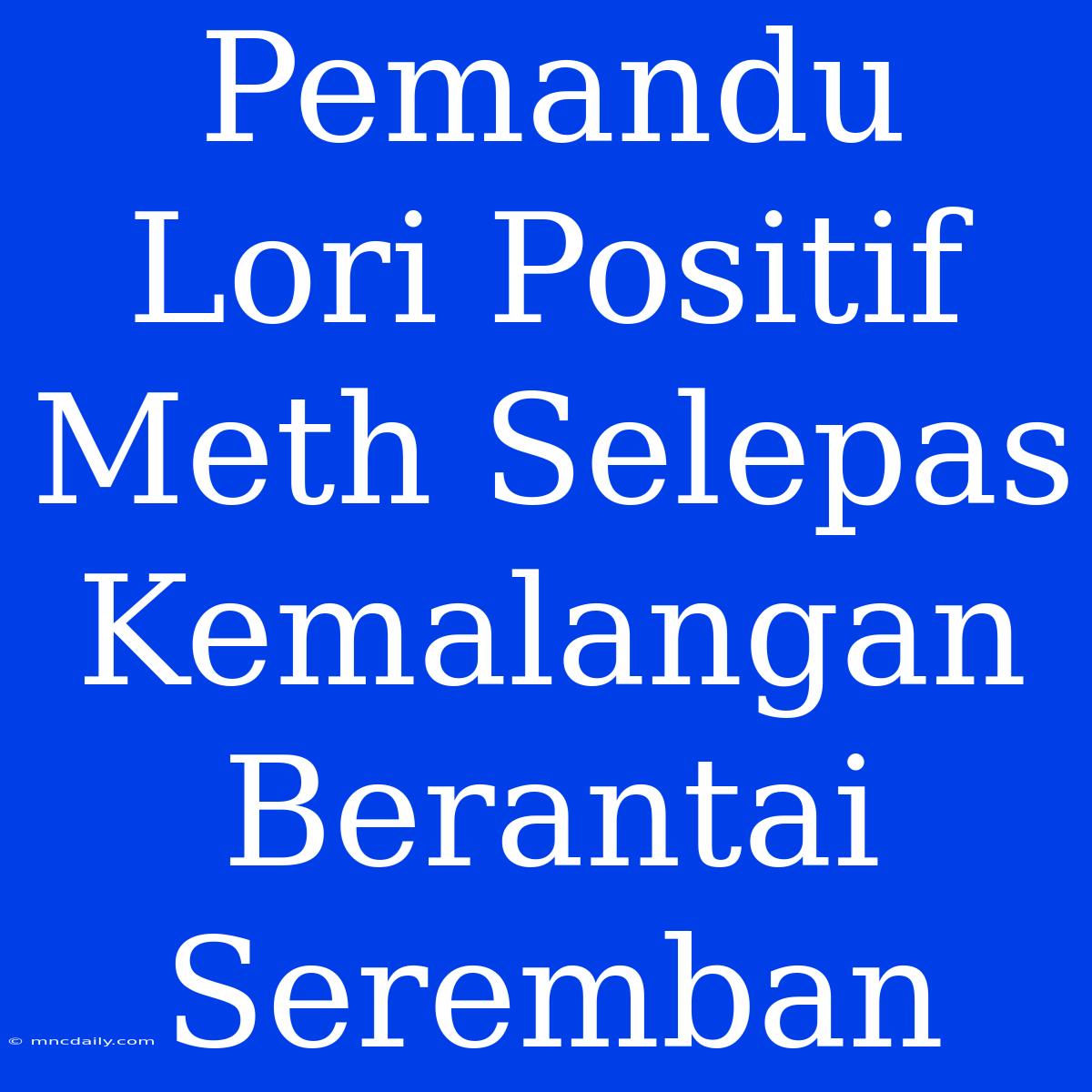 Pemandu Lori Positif Meth Selepas Kemalangan Berantai Seremban