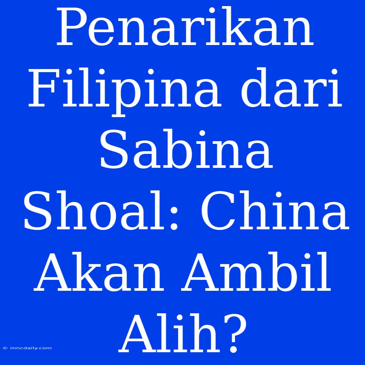 Penarikan Filipina Dari Sabina Shoal: China Akan Ambil Alih?